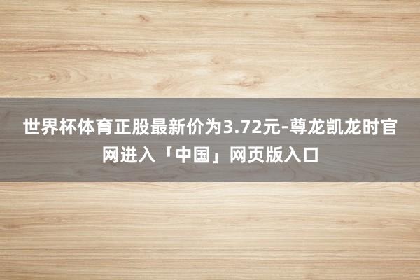 世界杯体育正股最新价为3.72元-尊龙凯龙时官网进入「中国」网页版入口