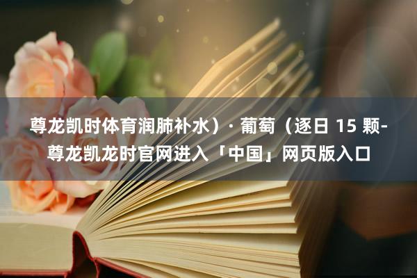 尊龙凯时体育润肺补水）· 葡萄（逐日 15 颗-尊龙凯龙时官网进入「中国」网页版入口