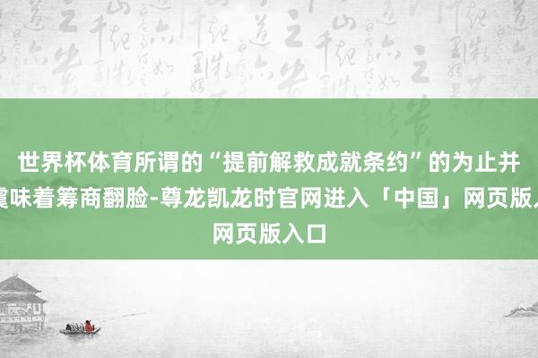 世界杯体育所谓的“提前解救成就条约”的为止并不虞味着筹商翻脸-尊龙凯龙时官网进入「中国」网页版入口