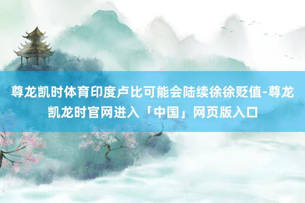 尊龙凯时体育印度卢比可能会陆续徐徐贬值-尊龙凯龙时官网进入「中国」网页版入口