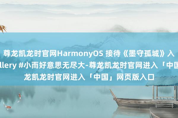 尊龙凯龙时官网HarmonyOS 接待《墨守孤城》入驻！ #AppGallery #小而好意思无尽大-尊龙凯龙时官网进入「中国」网页版入口